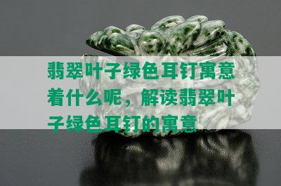 翡翠叶子绿色耳钉寓意着什么呢，解读翡翠叶子绿色耳钉的寓意