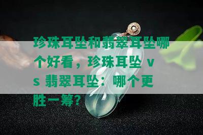 珍珠耳坠和翡翠耳坠哪个好看，珍珠耳坠 vs 翡翠耳坠：哪个更胜一筹？