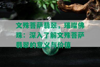 文殊菩萨翡翠，璀璨佛珠：深入了解文殊菩萨翡翠的意义与价值