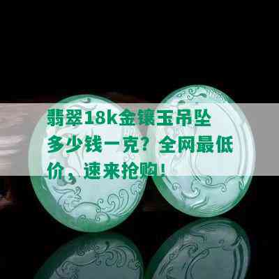 翡翠18k金镶玉吊坠多少钱一克？全网更低价，速来抢购！