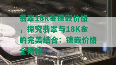 翡翠18k金镶嵌价格，探究翡翠与18K金的完美结合：镶嵌价格全揭秘