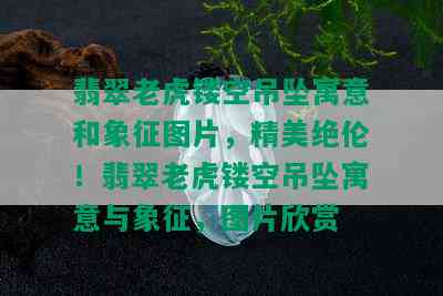 翡翠老虎镂空吊坠寓意和象征图片，精美绝伦！翡翠老虎镂空吊坠寓意与象征，图片欣赏