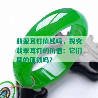 翡翠耳钉值钱吗，探究翡翠耳钉的价值：它们真的值钱吗？