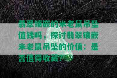 翡翠镶嵌的米老鼠吊坠值钱吗，探讨翡翠镶嵌米老鼠吊坠的价值：是否值得收藏？