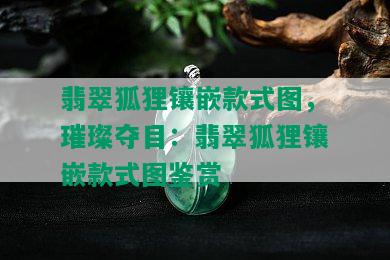 翡翠狐狸镶嵌款式图，璀璨夺目：翡翠狐狸镶嵌款式图鉴赏