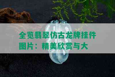 全览翡翠仿古龙牌挂件图片：精美欣赏与大