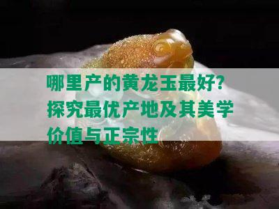 哪里产的黄龙玉更好？探究更优产地及其美学价值与正宗性