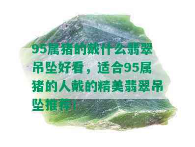 95属猪的戴什么翡翠吊坠好看，适合95属猪的人戴的精美翡翠吊坠推荐！