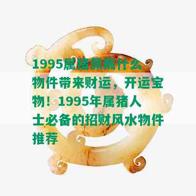 1995属猪佩戴什么物件带来财运，开运宝物！1995年属猪人士必备的招财风水物件推荐