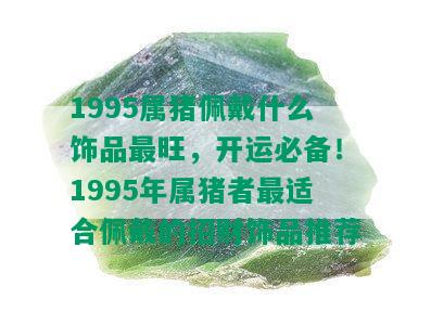 1995属猪佩戴什么饰品最旺，开运必备！1995年属猪者最适合佩戴的招财饰品推荐