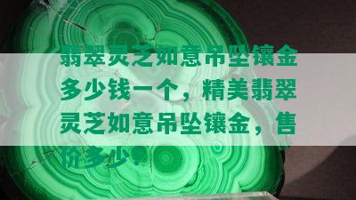 翡翠灵芝如意吊坠镶金多少钱一个，精美翡翠灵芝如意吊坠镶金，售价多少？