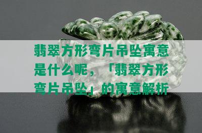 翡翠方形弯片吊坠寓意是什么呢，「翡翠方形弯片吊坠」的寓意解析