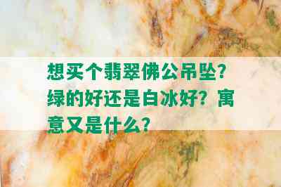 想买个翡翠佛公吊坠？绿的好还是白冰好？寓意又是什么？