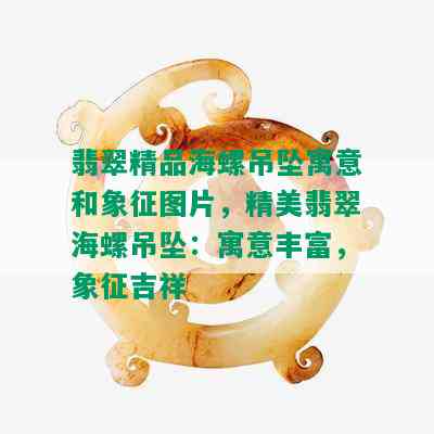 翡翠精品海螺吊坠寓意和象征图片，精美翡翠海螺吊坠：寓意丰富，象征吉祥