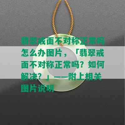 翡翠戒面不对称正常吗怎么办图片，「翡翠戒面不对称正常吗？如何解决？」——附上相关图片说明