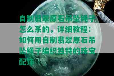 自制翡翠原石吊坠绳子怎么系的，详细教程：如何用自制翡翠原石吊坠绳子编织独特的珠宝配饰