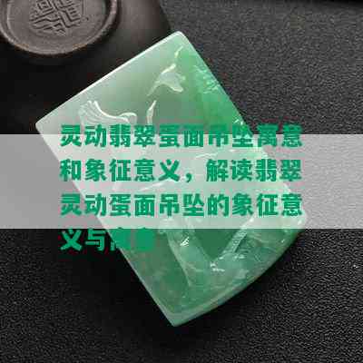 灵动翡翠蛋面吊坠寓意和象征意义，解读翡翠灵动蛋面吊坠的象征意义与寓意