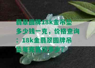 翡翠圆牌18k金吊坠多少钱一克，价格查询：18k金翡翠圆牌吊坠每克售价多少？