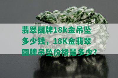 翡翠圆牌18k金吊坠多少钱，18K金翡翠圆牌吊坠价格是多少？