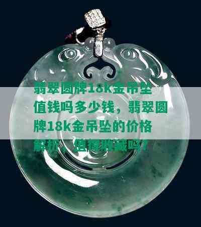 翡翠圆牌18k金吊坠值钱吗多少钱，翡翠圆牌18k金吊坠的价格解析，值得收藏吗？