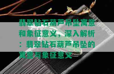 翡翠钻石葫芦吊坠寓意和象征意义，深入解析：翡翠钻石葫芦吊坠的寓意与象征意义