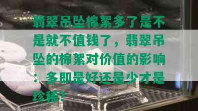 翡翠吊坠棉絮多了是不是就不值钱了，翡翠吊坠的棉絮对价值的影响：多即是好还是少才是珍稀？