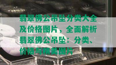 翡翠佛公吊坠分类大全及价格图片，全面解析翡翠佛公吊坠：分类、价格与精美图片