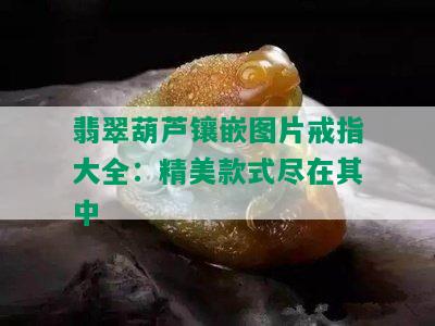 翡翠葫芦镶嵌图片戒指大全：精美款式尽在其中