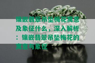 镶嵌翡翠吊坠梅花寓意及象征什么，深入解析：镶嵌翡翠吊坠梅花的寓意与象征