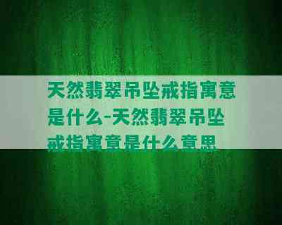 天然翡翠吊坠戒指寓意是什么-天然翡翠吊坠戒指寓意是什么意思