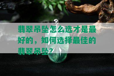 翡翠吊坠怎么选才是更好的，如何选择更佳的翡翠吊坠？