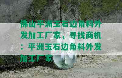 佛山平洲玉石边角料外发加工厂家，寻找商机：平洲玉石边角料外发加工厂家