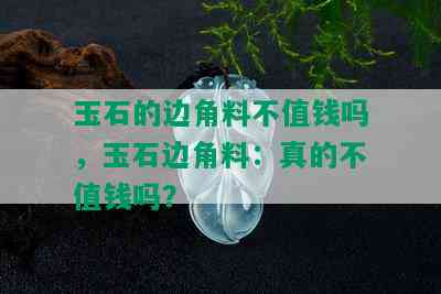 玉石的边角料不值钱吗，玉石边角料：真的不值钱吗？