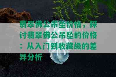 翡翠佛公吊坠价格，探讨翡翠佛公吊坠的价格：从入门到收藏级的差异分析