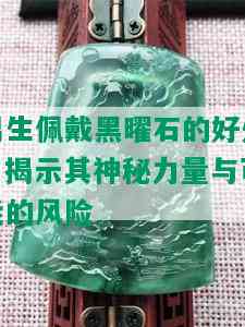 男生佩戴黑曜石的好处：揭示其神秘力量与可能的风险