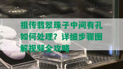 祖传翡翠珠子中间有孔如何处理？详细步骤图解视频全攻略