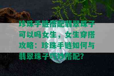 珍珠手链搭配翡翠珠子可以吗女生，女生穿搭攻略：珍珠手链如何与翡翠珠子巧妙搭配？