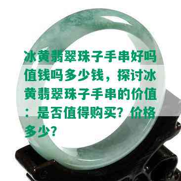 冰黄翡翠珠子手串好吗值钱吗多少钱，探讨冰黄翡翠珠子手串的价值：是否值得购买？价格多少？