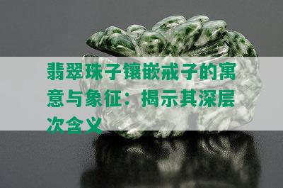 翡翠珠子镶嵌戒子的寓意与象征：揭示其深层次含义