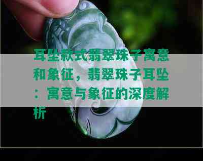 耳坠款式翡翠珠子寓意和象征，翡翠珠子耳坠：寓意与象征的深度解析