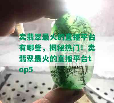 卖翡翠最火的直播平台有哪些，揭秘热门！卖翡翠最火的直播平台top5