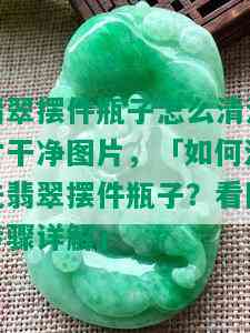 翡翠摆件瓶子怎么清洗才干净图片，「如何清洗翡翠摆件瓶子？看图步骤详解」