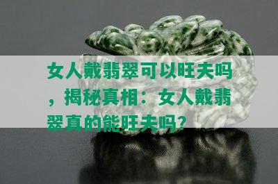 女人戴翡翠可以旺夫吗，揭秘真相：女人戴翡翠真的能旺夫吗？