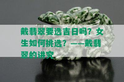 戴翡翠要选吉日吗？女生如何挑选？——戴翡翠的讲究