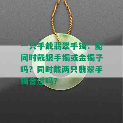 一只手戴翡翠手镯：能同时戴银手镯或金镯子吗？同时戴两只翡翠手镯合适吗？