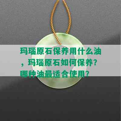 玛瑙原石保养用什么油，玛瑙原石如何保养？哪种油最适合使用？