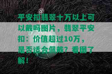 平安扣翡翠十万以上可以戴吗图片，翡翠平安扣：价值超过10万，是否适合佩戴？看图了解！