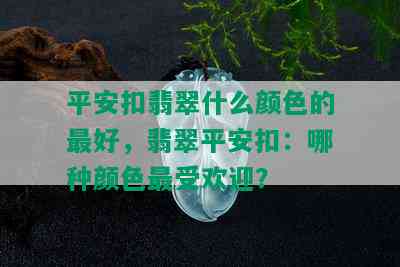 平安扣翡翠什么颜色的更好，翡翠平安扣：哪种颜色更受欢迎？