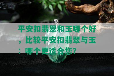 平安扣翡翠和玉哪个好，比较平安扣翡翠与玉：哪个更适合您？