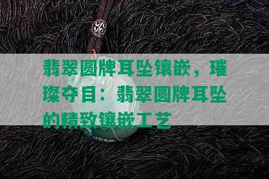 翡翠圆牌耳坠镶嵌，璀璨夺目：翡翠圆牌耳坠的精致镶嵌工艺